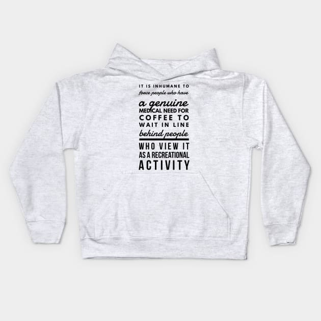 It is inhumane to force people who have a genuine medical need for coffee to wait in line behind people who view it as a recreational activity Kids Hoodie by GMAT